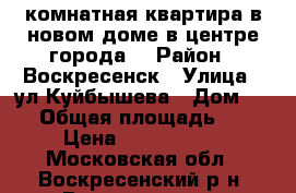 1-комнатная квартира в новом доме в центре города! › Район ­ Воскресенск › Улица ­ ул.Куйбышева › Дом ­ 47 › Общая площадь ­ 39 › Цена ­ 2 600 000 - Московская обл., Воскресенский р-н, Воскресенск г. Недвижимость » Квартиры продажа   